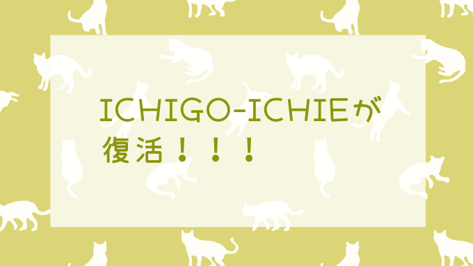 ICHIGO-ICHIE復活に大歓喜だよ