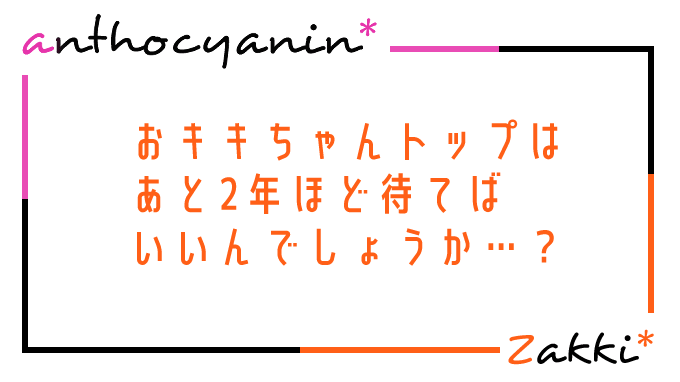 おキキちゃんトップはあと2年ほど待てばいいんでしょうか…？